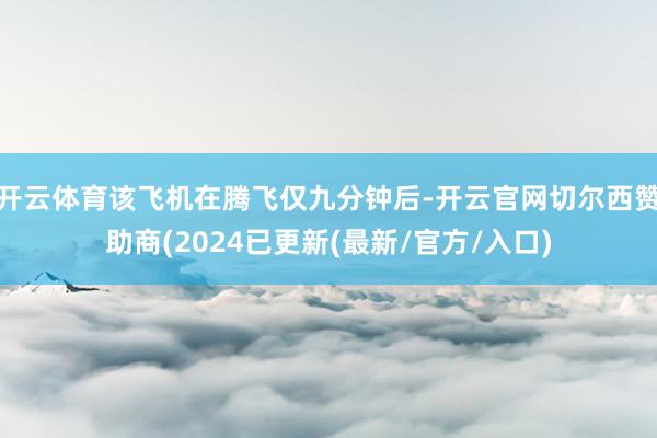 开云体育该飞机在腾飞仅九分钟后-开云官网切尔西赞助商(2024已更新(最新/官方/入口)
