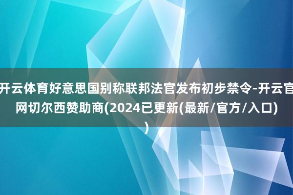 开云体育好意思国别称联邦法官发布初步禁令-开云官网切尔西赞助商(2024已更新(最新/官方/入口)