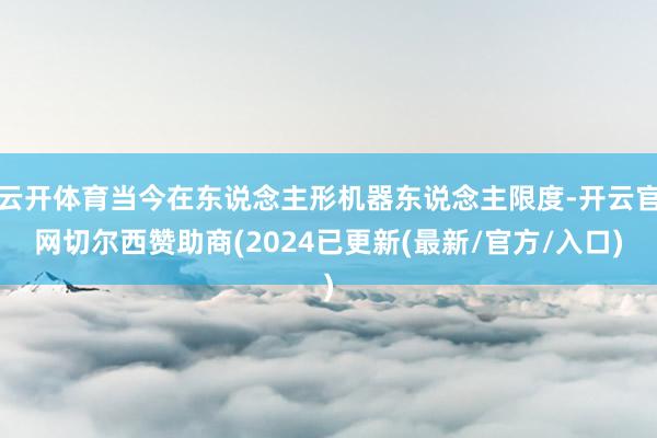 云开体育当今在东说念主形机器东说念主限度-开云官网切尔西赞助商(2024已更新(最新/官方/入口)