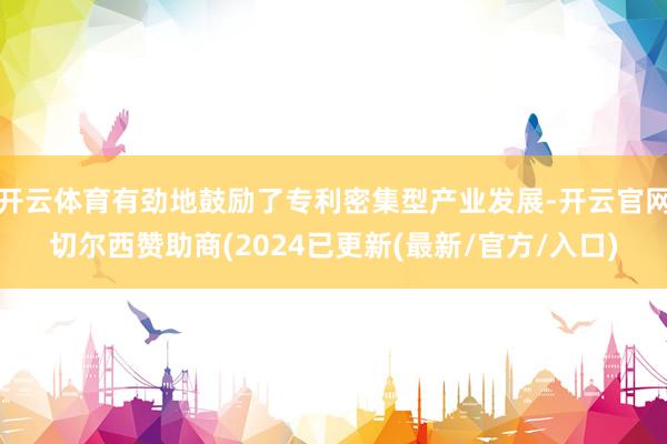 开云体育有劲地鼓励了专利密集型产业发展-开云官网切尔西赞助商(2024已更新(最新/官方/入口)