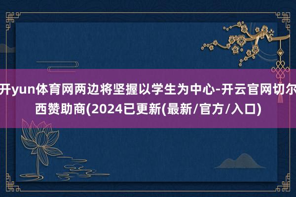 开yun体育网两边将坚握以学生为中心-开云官网切尔西赞助商(2024已更新(最新/官方/入口)