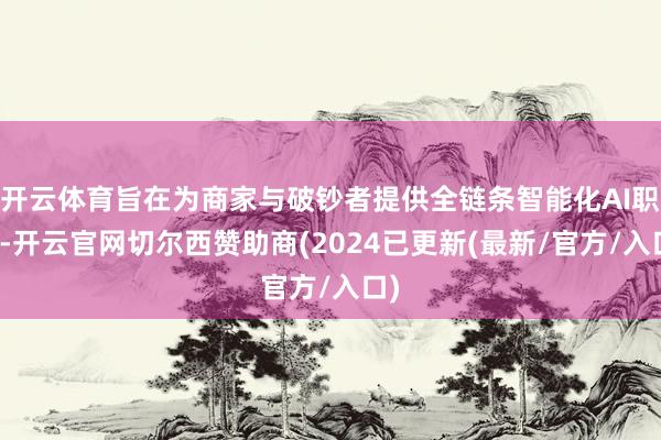 开云体育旨在为商家与破钞者提供全链条智能化AI职业-开云官网切尔西赞助商(2024已更新(最新/官方/入口)