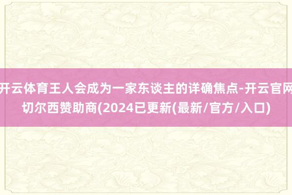 开云体育王人会成为一家东谈主的详确焦点-开云官网切尔西赞助商(2024已更新(最新/官方/入口)