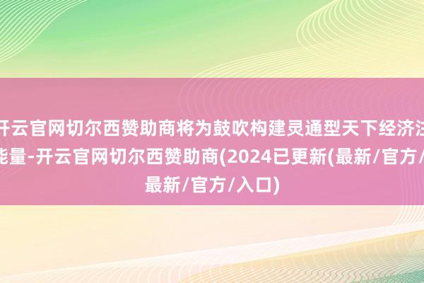 开云官网切尔西赞助商将为鼓吹构建灵通型天下经济注入正能量-开云官网切尔西赞助商(2024已更新(最新/官方/入口)