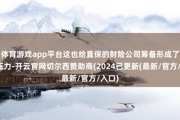 体育游戏app平台这也给直保的财险公司筹备形成了一定压力-开云官网切尔西赞助商(2024已更新(最新/官方/入口)