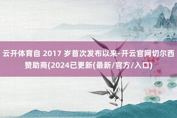 云开体育自 2017 岁首次发布以来-开云官网切尔西赞助商(2024已更新(最新/官方/入口)