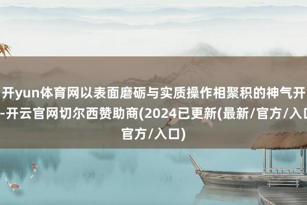 开yun体育网以表面磨砺与实质操作相聚积的神气开展-开云官网切尔西赞助商(2024已更新(最新/官方/入口)