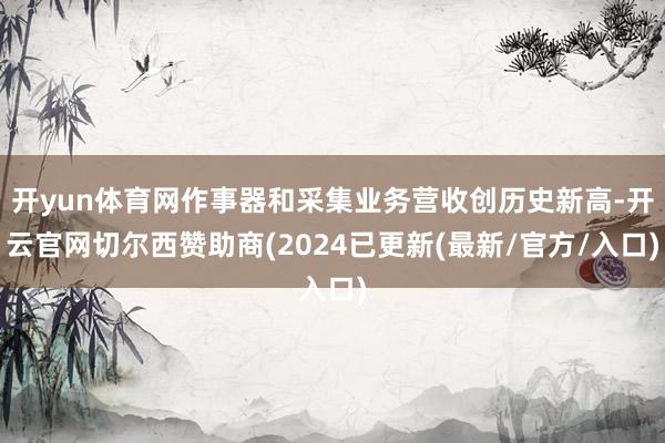 开yun体育网作事器和采集业务营收创历史新高-开云官网切尔西赞助商(2024已更新(最新/官方/入口)