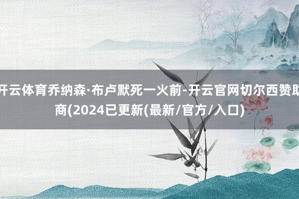 开云体育乔纳森·布卢默死一火前-开云官网切尔西赞助商(2024已更新(最新/官方/入口)