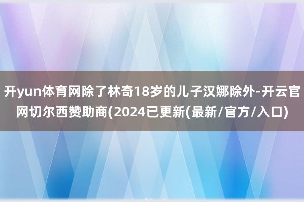 开yun体育网除了林奇18岁的儿子汉娜除外-开云官网切尔西赞助商(2024已更新(最新/官方/入口)